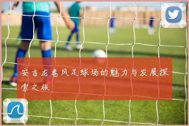 安吉龙卷风足球场的魅力与发展探索之旅