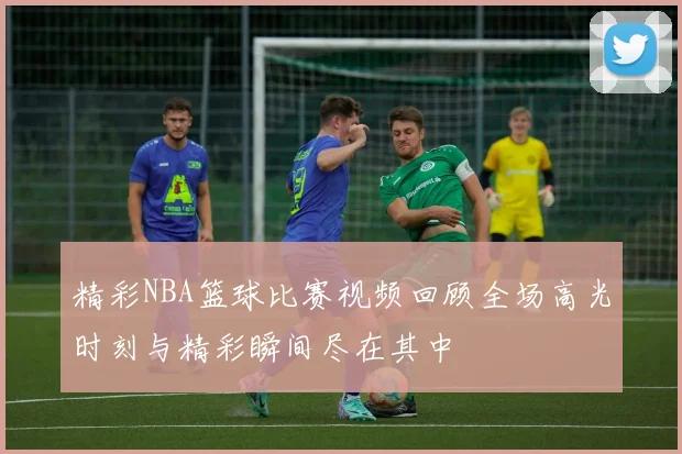 精彩NBA篮球比赛视频回顾全场高光时刻与精彩瞬间尽在其中