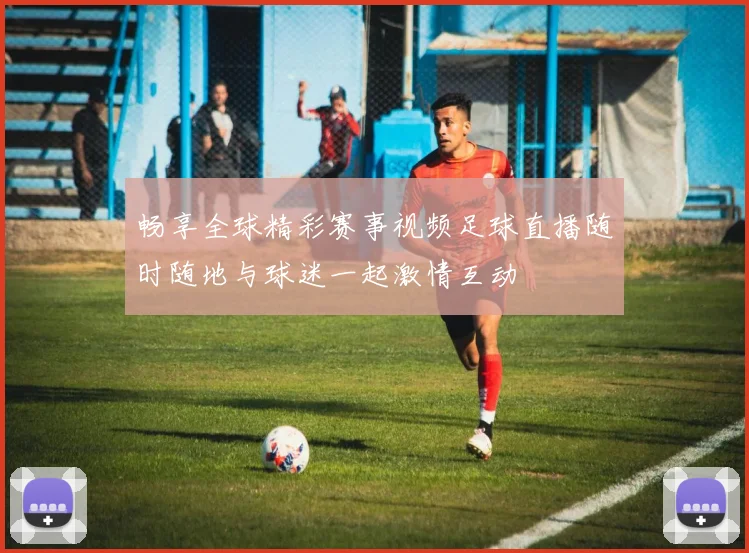 畅享全球精彩赛事视频足球直播随时随地与球迷一起激情互动