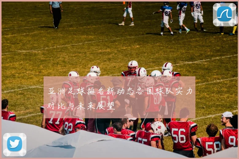 亚洲足球排名新动态各国球队实力对比与未来展望