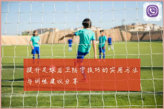 提升足球后卫防守技巧的实用方法与训练建议分享