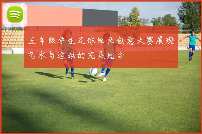 五年级学生足球绘画创意大赛展现艺术与运动的完美结合