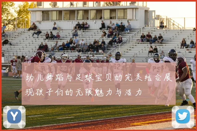 幼儿舞蹈与足球宝贝的完美结合展现孩子们的无限魅力与活力