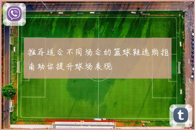 推荐适合不同场合的篮球鞋选购指南助你提升球场表现