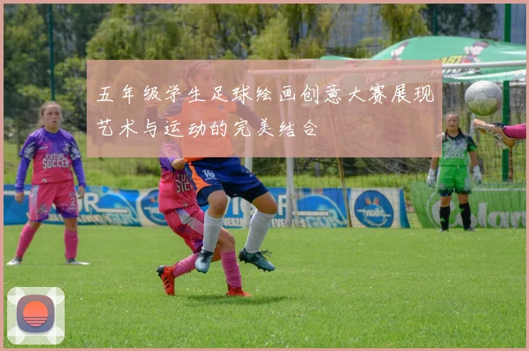 五年级学生足球绘画创意大赛展现艺术与运动的完美结合