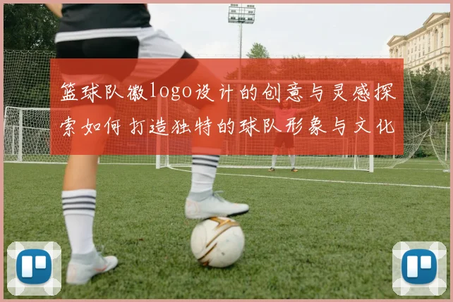 篮球队徽logo设计的创意与灵感探索如何打造独特的球队形象与文化传承