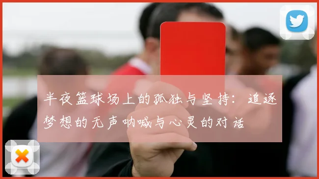 半夜篮球场上的孤独与坚持：追逐梦想的无声呐喊与心灵的对话