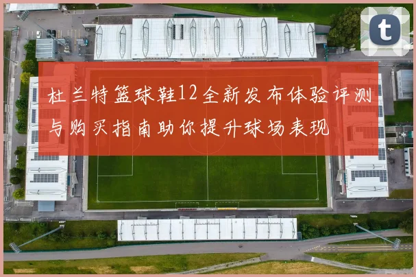 杜兰特篮球鞋12全新发布体验评测与购买指南助你提升球场表现