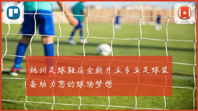 杭州足球鞋店全新开业专业足球装备助力您的球场梦想