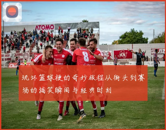 玩坏篮球梗的奇妙旅程从街头到赛场的搞笑瞬间与经典时刻