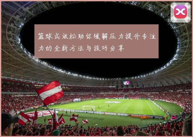 篮球式放松助你缓解压力提升专注力的全新方法与技巧分享