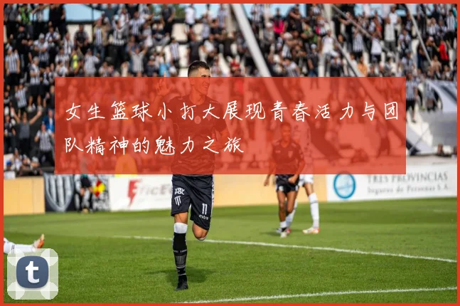 女生篮球小打大展现青春活力与团队精神的魅力之旅