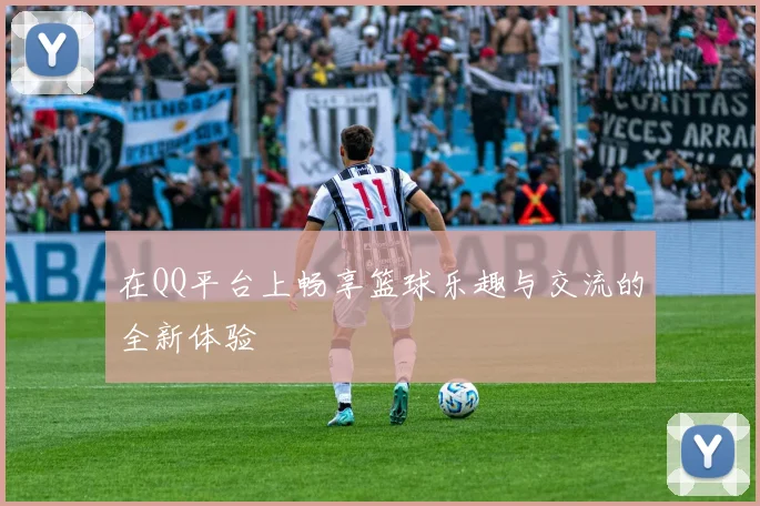 在QQ平台上畅享篮球乐趣与交流的全新体验