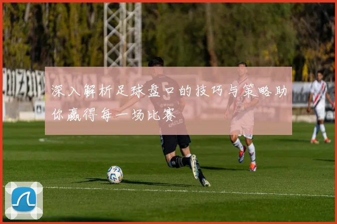 深入解析足球盘口的技巧与策略助你赢得每一场比赛