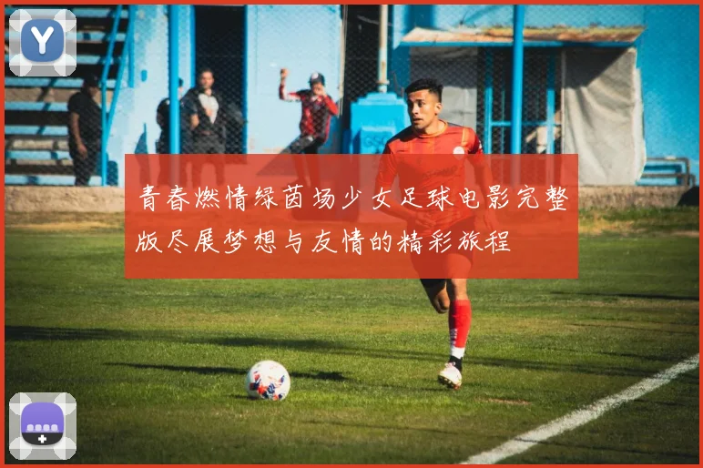 青春燃情绿茵场少女足球电影完整版尽展梦想与友情的精彩旅程