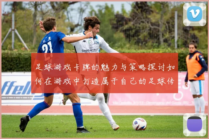 足球游戏卡牌的魅力与策略探讨如何在游戏中打造属于自己的足球传奇