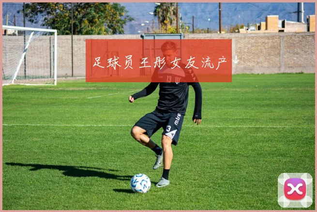 足球员王彤女友流产